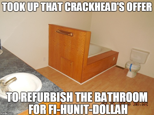 TOOK UP THAT CRACKHEAD'S OFFER TO REFURBISH THE BATHROOM FOR FI-HUNIT-DOLLAH | image tagged in crackhead,bathroom,fix,repair,shit,lol | made w/ Imgflip meme maker
