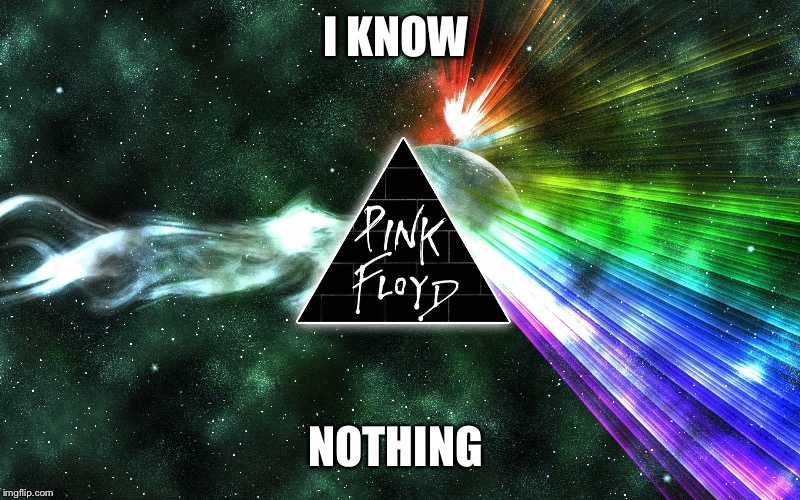 Pink Floyd  | I KNOW NOTHING | image tagged in pink floyd | made w/ Imgflip meme maker