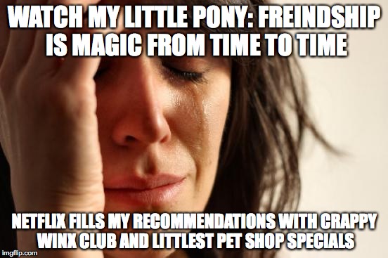 First World Problems | WATCH MY LITTLE PONY: FREINDSHIP IS MAGIC FROM TIME TO TIME NETFLIX FILLS MY RECOMMENDATIONS WITH CRAPPY WINX CLUB AND LITTLEST PET SHOP SPE | image tagged in memes,first world problems | made w/ Imgflip meme maker