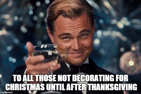 Leonardo Dicaprio Cheers Meme | TO ALL THOSE NOT DECORATING FOR CHRISTMAS UNTIL AFTER THANKSGIVING | image tagged in memes,leonardo dicaprio cheers | made w/ Imgflip meme maker