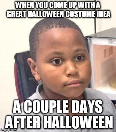 Minor Mistake Marvin Meme | WHEN YOU COME UP WITH A GREAT HALLOWEEN COSTUME IDEA A COUPLE DAYS AFTER HALLOWEEN | image tagged in memes,minor mistake marvin | made w/ Imgflip meme maker