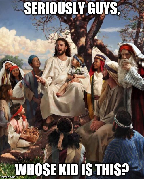 Story Time Jesus | SERIOUSLY GUYS, WHOSE KID IS THIS? | image tagged in story time jesus | made w/ Imgflip meme maker