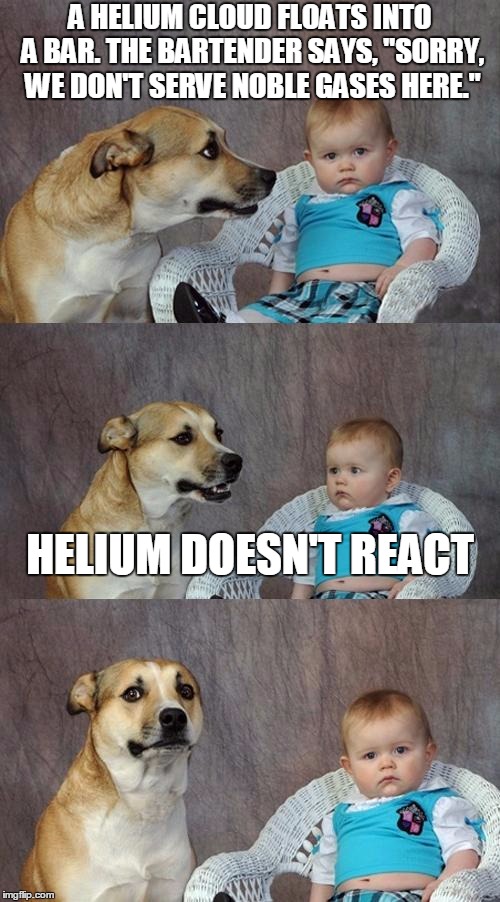 Dad Joke Dog Meme | A HELIUM CLOUD FLOATS INTO A BAR. THE BARTENDER SAYS, "SORRY, WE DON'T SERVE NOBLE GASES HERE." HELIUM DOESN'T REACT | image tagged in memes,dad joke dog | made w/ Imgflip meme maker