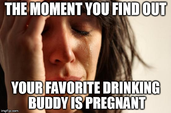 First World Problems Meme | THE MOMENT YOU FIND OUT YOUR FAVORITE DRINKING BUDDY IS PREGNANT | image tagged in memes,first world problems | made w/ Imgflip meme maker