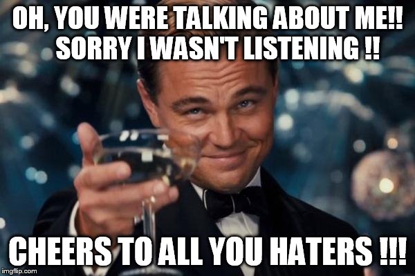 Leonardo Dicaprio Cheers | OH, YOU WERE TALKING ABOUT ME!!   
SORRY I WASN'T LISTENING !! CHEERS TO ALL YOU HATERS !!! | image tagged in memes,leonardo dicaprio cheers | made w/ Imgflip meme maker