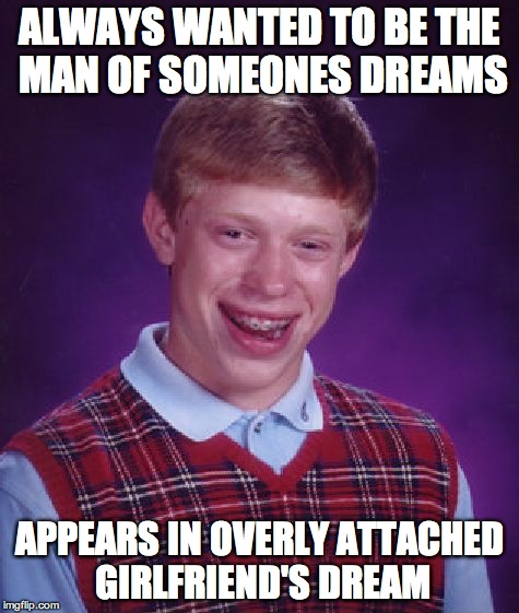 Pretty sure this is probably a repost, but I just couldn't pass up on this idea | ALWAYS WANTED TO BE THE MAN OF SOMEONES DREAMS APPEARS IN OVERLY ATTACHED GIRLFRIEND'S DREAM | image tagged in bad luck brian,overly attached girlfriend | made w/ Imgflip meme maker