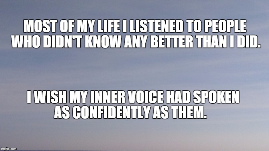 MOST OF MY LIFE I LISTENED TO PEOPLE WHO DIDN'T KNOW ANY BETTER THAN I DID. I WISH MY INNER VOICE HAD SPOKEN AS CONFIDENTLY AS THEM. | image tagged in life | made w/ Imgflip meme maker