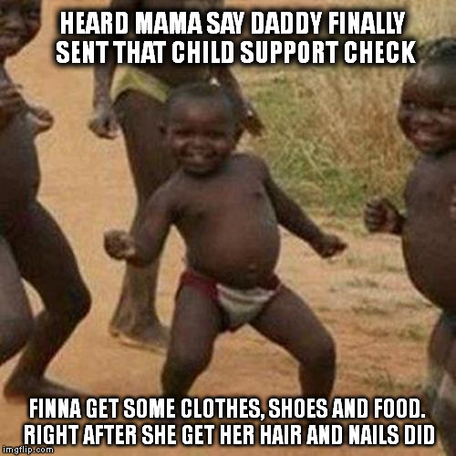 Third World Success Kid Meme | HEARD MAMA SAY DADDY FINALLY SENT THAT CHILD SUPPORT CHECK FINNA GET SOME CLOTHES, SHOES AND FOOD. RIGHT AFTER SHE GET HER HAIR AND NAILS DI | image tagged in memes,third world success kid | made w/ Imgflip meme maker