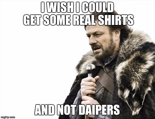 Brace Yourselves X is Coming | I WISH I COULD GET SOME REAL SHIRTS AND NOT DAIPERS | image tagged in memes,brace yourselves x is coming | made w/ Imgflip meme maker