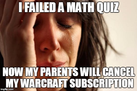 First World Problems | I FAILED A MATH QUIZ NOW MY PARENTS WILL CANCEL MY WARCRAFT SUBSCRIPTION | image tagged in memes,first world problems | made w/ Imgflip meme maker