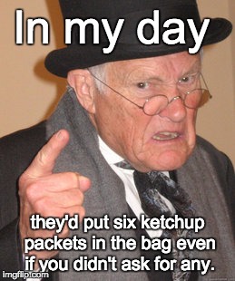 Back In My Day Meme | In my day they'd put six ketchup packets in the bag even if you didn't ask for any. | image tagged in memes,back in my day | made w/ Imgflip meme maker