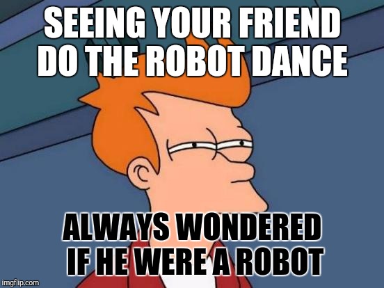 Futurama Fry | SEEING YOUR FRIEND DO THE ROBOT DANCE ALWAYS WONDERED IF HE WERE A ROBOT | image tagged in memes,futurama fry | made w/ Imgflip meme maker