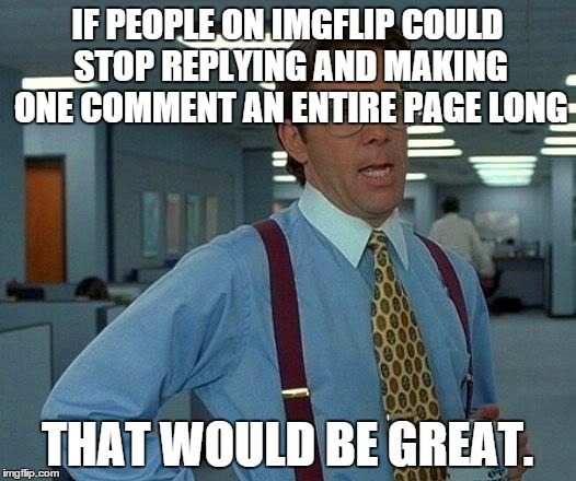 That Would Be Great | IF PEOPLE ON IMGFLIP COULD STOP REPLYING AND MAKING ONE COMMENT AN ENTIRE PAGE LONG THAT WOULD BE GREAT. | image tagged in memes,that would be great | made w/ Imgflip meme maker