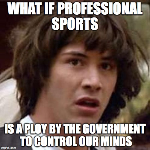 Conspiracy Keanu | WHAT IF PROFESSIONAL SPORTS IS A PLOY BY THE GOVERNMENT TO CONTROL OUR MINDS | image tagged in memes,conspiracy keanu | made w/ Imgflip meme maker