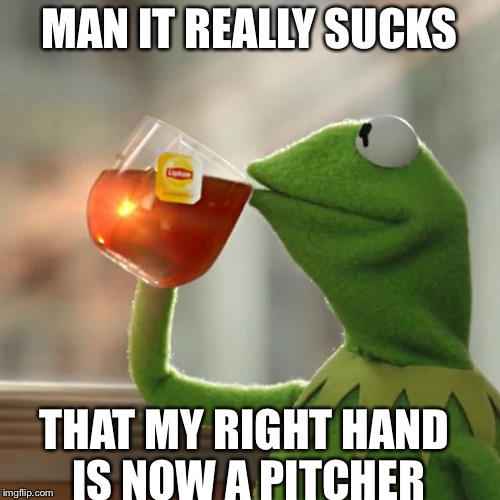 But That's None Of My Business | MAN IT REALLY SUCKS THAT MY RIGHT HAND IS NOW A PITCHER | image tagged in memes,but thats none of my business,kermit the frog | made w/ Imgflip meme maker