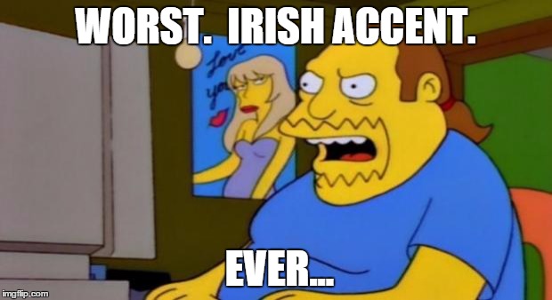 comic book guy | WORST.  IRISH ACCENT. EVER... | image tagged in comic book guy | made w/ Imgflip meme maker