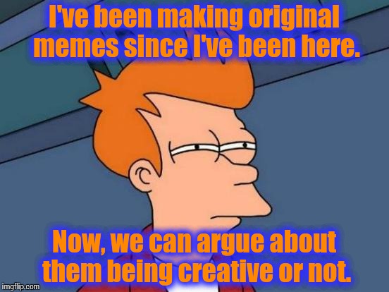 Now, if this is a repost, then I stole it from myself, if not, then you stole it from me.  My name means "The True One."  | I've been making original memes since I've been here. Now, we can argue about them being creative or not. | image tagged in memes,futurama fry | made w/ Imgflip meme maker