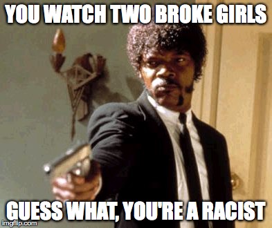 Say That Again I Dare You | YOU WATCH TWO BROKE GIRLS GUESS WHAT, YOU'RE A RACIST | image tagged in memes,say that again i dare you | made w/ Imgflip meme maker