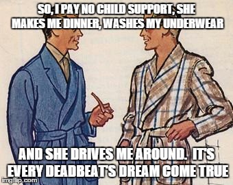 50s Dads | SO, I PAY NO CHILD SUPPORT, SHE MAKES ME DINNER, WASHES MY UNDERWEAR AND SHE DRIVES ME AROUND.  IT'S EVERY DEADBEAT'S DREAM COME TRUE | image tagged in 50s dads | made w/ Imgflip meme maker