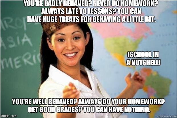 Scumbag Teacher | YOU'RE BADLY BEHAVED? NEVER DO HOMEWORK? ALWAYS LATE TO LESSONS? YOU CAN HAVE HUGE TREATS FOR BEHAVING A LITTLE BIT. YOU'RE WELL BEHAVED? AL | image tagged in scumbag teacher | made w/ Imgflip meme maker