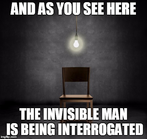 interrogation | AND AS YOU SEE HERE THE INVISIBLE MAN IS BEING INTERROGATED | image tagged in interrogation | made w/ Imgflip meme maker