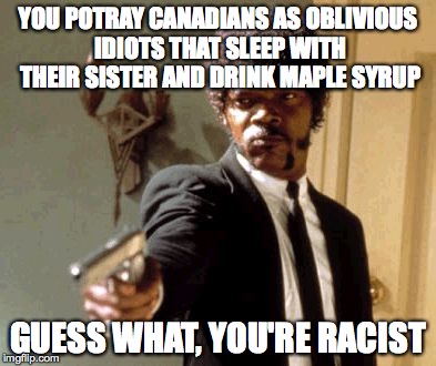 Say That Again I Dare You | YOU POTRAY CANADIANS AS OBLIVIOUS IDIOTS THAT SLEEP WITH THEIR SISTER AND DRINK MAPLE SYRUP GUESS WHAT, YOU'RE RACIST | image tagged in memes,say that again i dare you | made w/ Imgflip meme maker