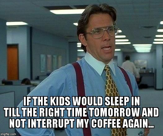 That Would Be Great Meme | IF THE KIDS WOULD SLEEP IN TILL THE RIGHT TIME TOMORROW AND NOT INTERRUPT MY COFFEE AGAIN... | image tagged in memes,that would be great | made w/ Imgflip meme maker