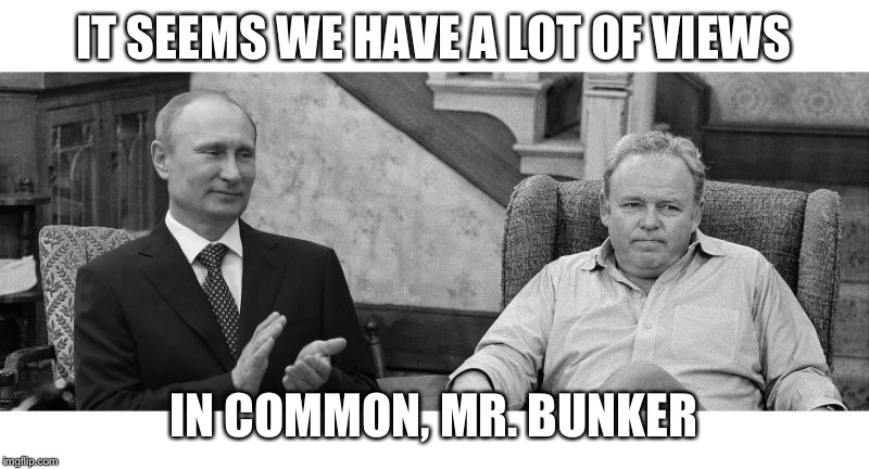 IT SEEMS WE HAVE A LOT OF VIEWS IN COMMON, MR. BUNKER | image tagged in putin meets bunker | made w/ Imgflip meme maker