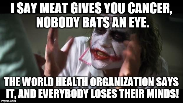 And everybody loses their minds | I SAY MEAT GIVES YOU CANCER, NOBODY BATS AN EYE. THE WORLD HEALTH ORGANIZATION SAYS IT, AND EVERYBODY LOSES THEIR MINDS! | image tagged in memes,and everybody loses their minds | made w/ Imgflip meme maker