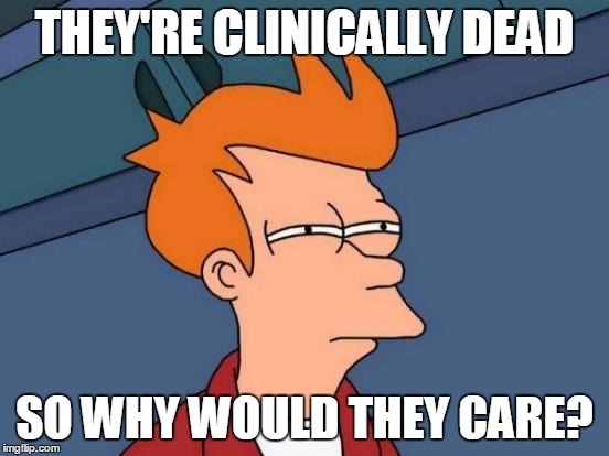 Futurama Fry Meme | THEY'RE CLINICALLY DEAD SO WHY WOULD THEY CARE? | image tagged in memes,futurama fry | made w/ Imgflip meme maker