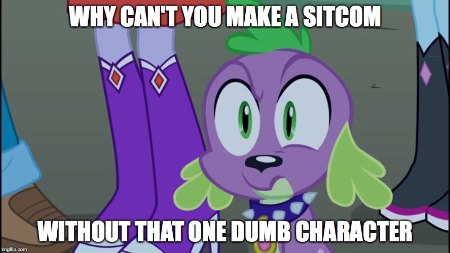 Mlp equestria girls spike da fuk | WHY CAN'T YOU MAKE A SITCOM WITHOUT THAT ONE DUMB CHARACTER | image tagged in mlp equestria girls spike da fuk | made w/ Imgflip meme maker