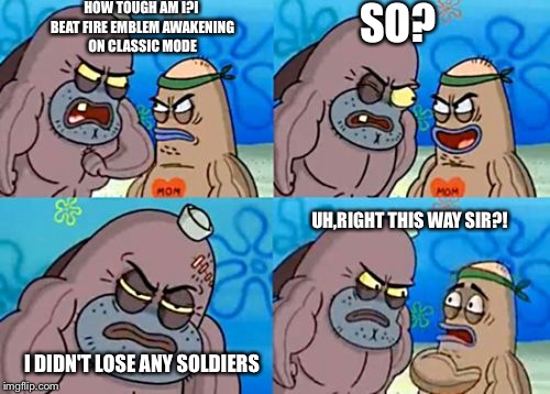 How tough am I? | HOW TOUGH AM I?I BEAT FIRE EMBLEM AWAKENING ON CLASSIC MODE SO? I DIDN'T LOSE ANY SOLDIERS UH,RIGHT THIS WAY SIR?! | image tagged in how tough am i | made w/ Imgflip meme maker
