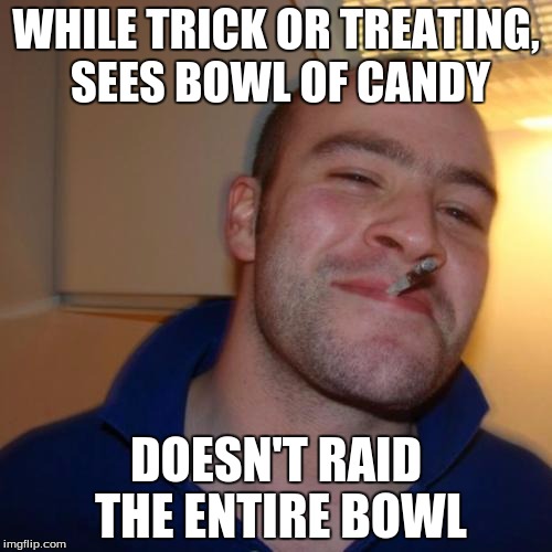 Good Guy Greg Meme | WHILE TRICK OR TREATING, SEES BOWL OF CANDY DOESN'T RAID THE ENTIRE BOWL | image tagged in memes,good guy greg | made w/ Imgflip meme maker