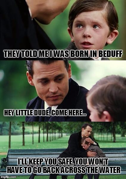 Finding Neverland | THEY TOLD ME I WAS BORN IN BEDUFF HEY LITTLE DUDE, COME HERE... I'LL KEEP YOU SAFE, YOU WON'T HAVE TO GO BACK ACROSS THE WATER | image tagged in memes,finding neverland | made w/ Imgflip meme maker