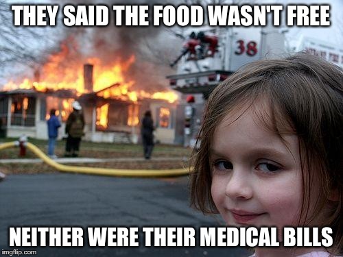 Disaster Girl | THEY SAID THE FOOD WASN'T FREE NEITHER WERE THEIR MEDICAL BILLS | image tagged in memes,disaster girl | made w/ Imgflip meme maker