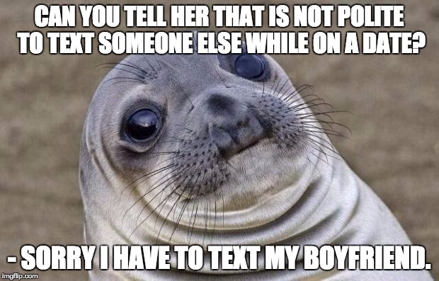 Awkward Moment Sealion | CAN YOU TELL HER THAT IS NOT POLITE TO TEXT SOMEONE ELSE WHILE ON A DATE? - SORRY I HAVE TO TEXT MY BOYFRIEND. | image tagged in memes,awkward moment sealion,AdviceAnimals | made w/ Imgflip meme maker