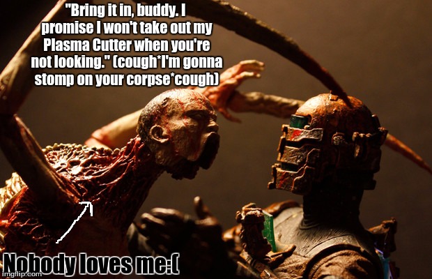 Pretend to be friendly, then STOMP ON EM'! | "Bring it in, buddy. I promise I won't take out my Plasma Cutter when you're not looking." (cough*I'm gonna stomp on your corpse*cough) Nobo | image tagged in necromorph up in your face,dead space | made w/ Imgflip meme maker