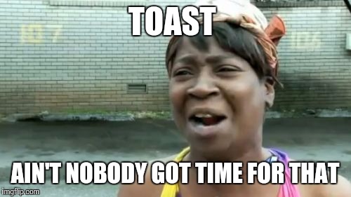 TOAST AIN'T NOBODY GOT TIME FOR THAT | image tagged in memes,aint nobody got time for that | made w/ Imgflip meme maker