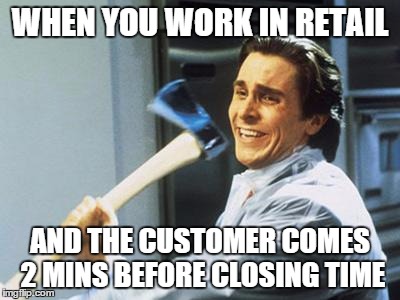 Christian Bale With Axe | WHEN YOU WORK IN RETAIL AND THE CUSTOMER COMES 2 MINS BEFORE CLOSING TIME | image tagged in christian bale with axe | made w/ Imgflip meme maker
