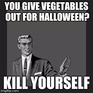 Kill Yourself Guy | YOU GIVE VEGETABLES OUT FOR HALLOWEEN? KILL YOURSELF | image tagged in memes,kill yourself guy | made w/ Imgflip meme maker