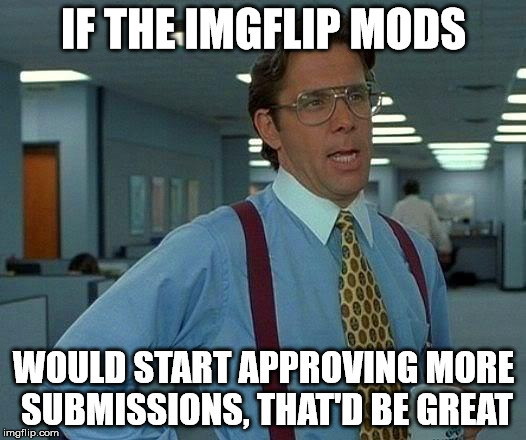 That Would Be Great Meme | IF THE IMGFLIP MODS WOULD START APPROVING MORE SUBMISSIONS, THAT'D BE GREAT | image tagged in memes,that would be great | made w/ Imgflip meme maker