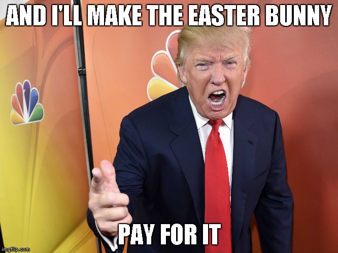 Trump Yelling | AND I'LL MAKE THE EASTER BUNNY PAY FOR IT | image tagged in trump yelling | made w/ Imgflip meme maker