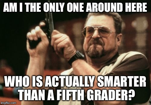 Am I The Only One Around Here Meme | AM I THE ONLY ONE AROUND HERE WHO IS ACTUALLY SMARTER THAN A FIFTH GRADER? | image tagged in memes,am i the only one around here | made w/ Imgflip meme maker