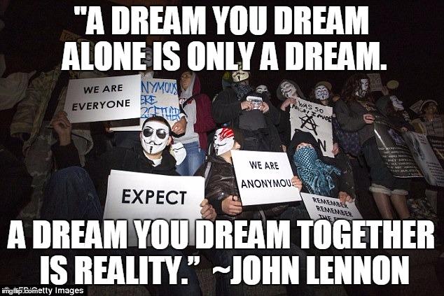 "A DREAM YOU DREAM ALONE IS ONLY A DREAM. A DREAM YOU DREAM TOGETHER IS REALITY.”  ~JOHN LENNON | image tagged in anonymous,john lennon,together we are strong,expect us,quotes | made w/ Imgflip meme maker