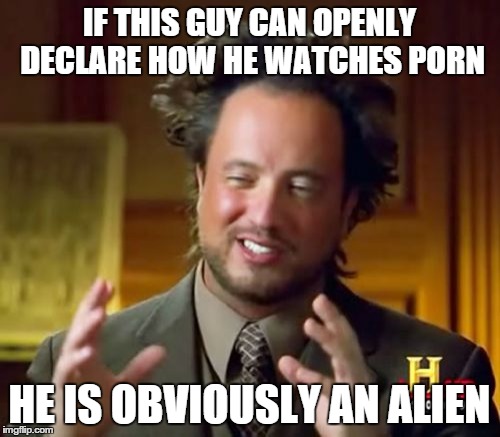 Ancient Aliens Meme | IF THIS GUY CAN OPENLY DECLARE HOW HE WATCHES PORN HE IS OBVIOUSLY AN ALIEN | image tagged in memes,ancient aliens | made w/ Imgflip meme maker