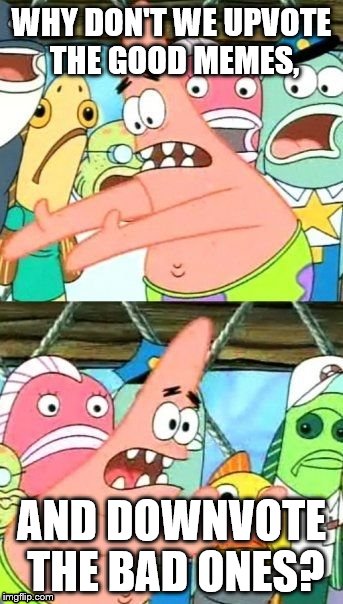 Put It Somewhere Else Patrick | WHY DON'T WE UPVOTE THE GOOD MEMES, AND DOWNVOTE THE BAD ONES? | image tagged in memes,put it somewhere else patrick | made w/ Imgflip meme maker