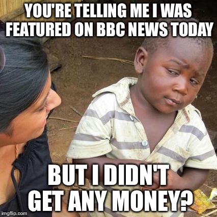 Third World Skeptical Kid | YOU'RE TELLING ME I WAS FEATURED ON BBC NEWS TODAY BUT I DIDN'T GET ANY MONEY? | image tagged in memes,third world skeptical kid | made w/ Imgflip meme maker