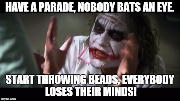 And everybody loses their minds Meme | HAVE A PARADE, NOBODY BATS AN EYE. START THROWING BEADS, EVERYBODY LOSES THEIR MINDS! | image tagged in memes,and everybody loses their minds | made w/ Imgflip meme maker