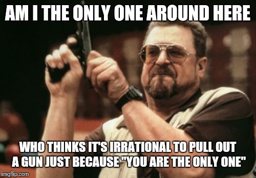 Am I The Only One Around Here | AM I THE ONLY ONE AROUND HERE WHO THINKS IT'S IRRATIONAL TO PULL OUT A GUN JUST BECAUSE "YOU ARE THE ONLY ONE" | image tagged in memes,am i the only one around here | made w/ Imgflip meme maker