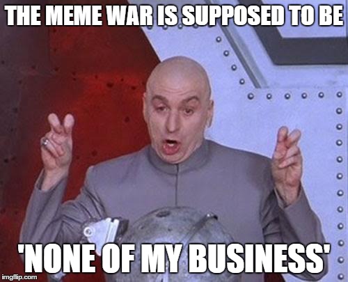 Dr Evil Laser Meme | THE MEME WAR IS SUPPOSED TO BE 'NONE OF MY BUSINESS' | image tagged in memes,dr evil laser | made w/ Imgflip meme maker